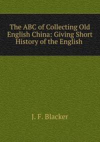 The ABC of Collecting Old English China: Giving Short History of the English .