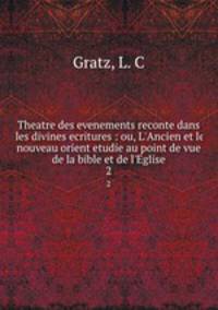 Theatre des evenements reconte dans les divines ecritures : ou, L`Ancien et le nouveau orient etudie au point de vue de la bible et de l`Eglise. 2