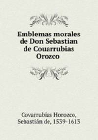 Emblemas morales de Don Sebastian de Couarrubias Orozco .
