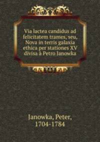Via lactea candidus ad felicitatem trames, seu, Nova in terris galaxia ethica per stationes XV divisa a Petro Janowka