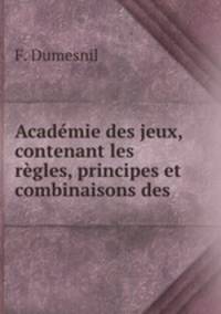 Academie des jeux, contenant les regles, principes et combinaisons des .