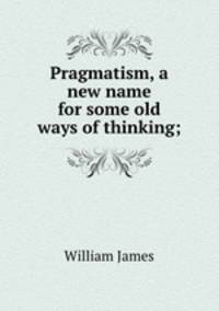 Pragmatism, a new name for some old ways of thinking;