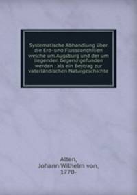 Systematische Abhandlung uber die Erd- und Flussconchilien welche um Augsburg und der um liegenden Gegend gefunden werden : als ein Beytrag zur vaterlandischen Naturgeschichte