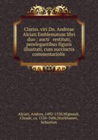 Clariss. viri Dn. Andreae Alciati Emblematum libri duo : aucti & restituti, & perelegantibus figuris illustrati, cum succinctis commentariolis .