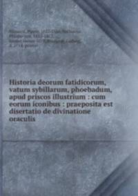 Historia deorum fatidicorum, vatum sybillarum, phoebadum, apud priscos illustrium : cum eorum iconibus : praeposita est disertatio de divinatione & oraculis