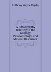 A Bibliography Relating to the Geology, Palaeontology, and Mineral Resources .