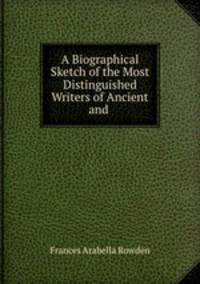 A Biographical Sketch of the Most Distinguished Writers of Ancient and .