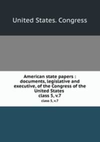 American state papers : documents, legislative and executive, of the Congress of the United States .. class 5, v.7