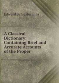 A Classical Dictionary: Containing Brief and Accurate Accounts of the Proper .