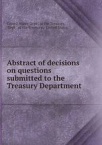 Abstract of decisions on questions submitted to the Treasury Department .