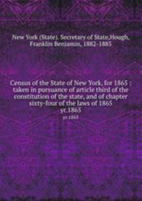 Census of the State of New York, for 1865 : taken in pursuance of article third of the constitution of the state, and of chapter sixty-four of the laws of 1865. yr.1865