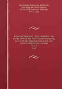 Amerigo Vespucci : son caractre, ses crits (mme les moins authentiques), sa vie et ses navigations, avec une carte indiquant les routes. 5, v.3