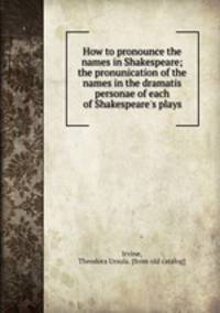 How to pronounce the names in Shakespeare; the pronunication of the names in the dramatis personae of each of Shakespeare
