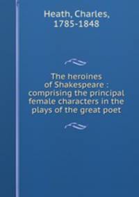 The heroines of Shakespeare : comprising the principal female characters in the plays of the great poet
