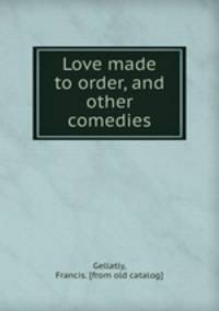 Love made to order, and other comedies