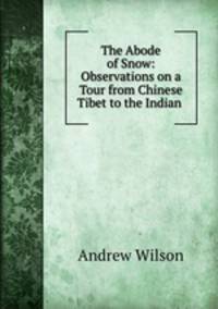 The Abode of Snow: Observations on a Tour from Chinese Tibet to the Indian .