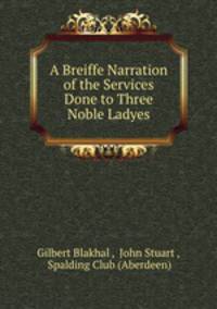 A Breiffe Narration of the Services Done to Three Noble Ladyes