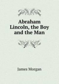Abraham Lincoln, the Boy and the Man