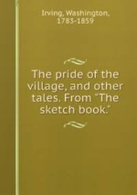 The pride of the village, and other tales. From "The sketch book."