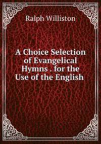 A Choice Selection of Evangelical Hymns . for the Use of the English .