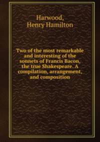 Two of the most remarkable and interesting of the sonnets of Francis Bacon, the true Shakespeare. A compilation, arrangement, and composition