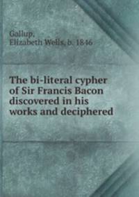 The bi-literal cypher of Sir Francis Bacon discovered in his works and deciphered