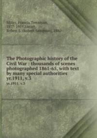 The Photographic history of the Civil War : thousands of scenes photographed 1861-65, with text by many special authorities. yr.1911, v.3