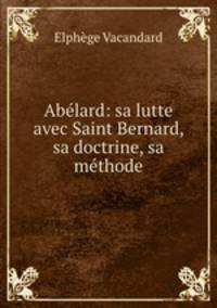 Abelard: sa lutte avec Saint Bernard, sa doctrine, sa methode
