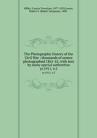 The Photographic history of the Civil War : thousands of scenes photographed 1861-65, with text by many special authorities. yr.1911, v.5