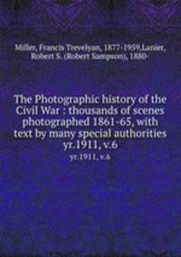 The Photographic history of the Civil War : thousands of scenes photographed 1861-65, with text by many special authorities. yr.1911, v.6