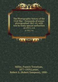 The Photographic history of the Civil War : thousands of scenes photographed 1861-65, with text by many special authorities. yr.1911, v.4