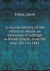 A concise history, of the efforts to obtain an extension of suffrage in Rhode Island; from the year 1811 to 1842
