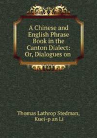 A Chinese and English Phrase Book in the Canton Dialect: Or, Dialogues on .