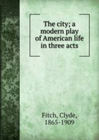 The city; a modern play of American life in three acts