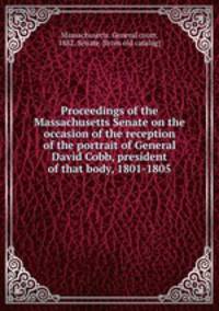 Proceedings of the Massachusetts Senate on the occasion of the reception of the portrait of General David Cobb, president of that body, 1801-1805