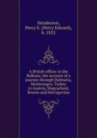 A British officer in the Balkans; the account of a journey through Dalmatia, Montenegro, Turkey in Austria, Magyarland, Bosnia and Hercegovina