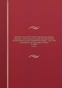 General laws of the tenth Legislature (called session) : with the provisional and permanent constitutions of the Confederate States : also, the constitution of the state of Texas. yr.1864