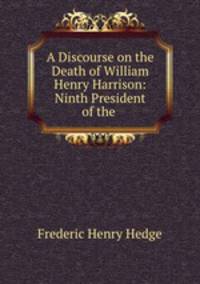 A Discourse on the Death of William Henry Harrison: Ninth President of the .
