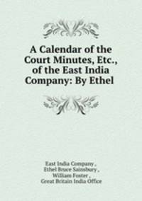 A Calendar of the Court Minutes, Etc., of the East India Company: By Ethel .