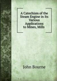 A Catechism of the Steam Engine in Its Various Applications to Mines, Mills .