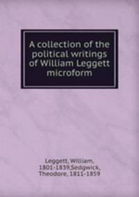 A collection of the political writings of William Leggett microform
