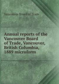 Annual reports of the Vancouver Board of Trade, Vancouver, British Columbia, 1889 microform