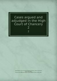Cases argued and adjudged in the High Court of Chancery. 2