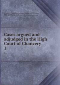 Cases argued and adjudged in the High Court of Chancery. 1