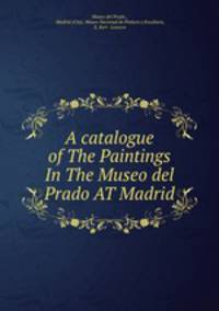 A catalogue of The Paintings In The Museo del Prado AT Madrid