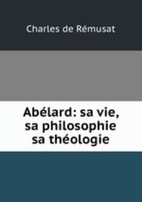 Abelard: sa vie, sa philosophie & sa theologie