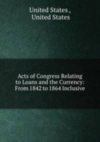 Acts of Congress Relating to Loans and the Currency: From 1842 to 1864 Inclusive