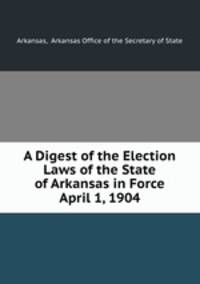 A Digest of the Election Laws of the State of Arkansas in Force April 1, 1904