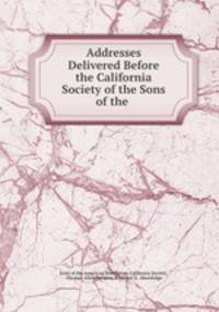 Addresses Delivered Before the California Society of the Sons of the .