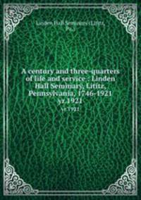 A century and three-quarters of life and service : Linden Hall Seminary, Lititz, Pennsylvania, 1746-1921. yr.1921